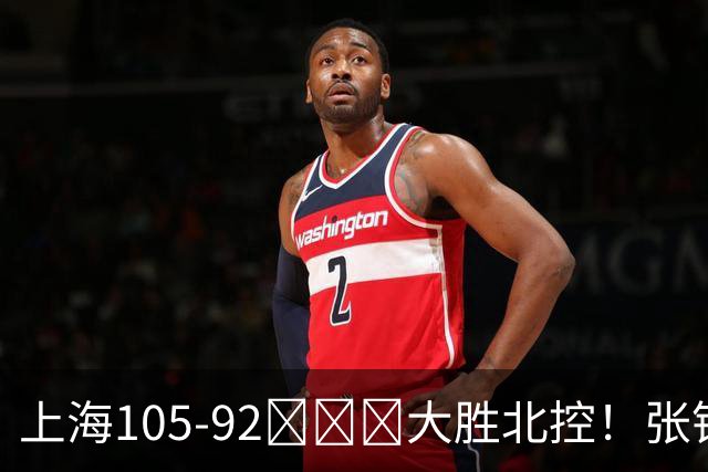 上海105-92​​​大胜北控！张镇麟28分古德温20分14助天赋太强，赛后谁注意卢伟表情